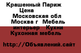 Крашенный Париж №2 › Цена ­ 139 990 - Московская обл., Москва г. Мебель, интерьер » Кухни. Кухонная мебель   